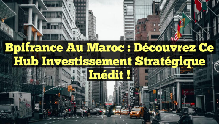 Bpifrance au Maroc : Découvrez ce Hub Investissement Stratégique Inédit !