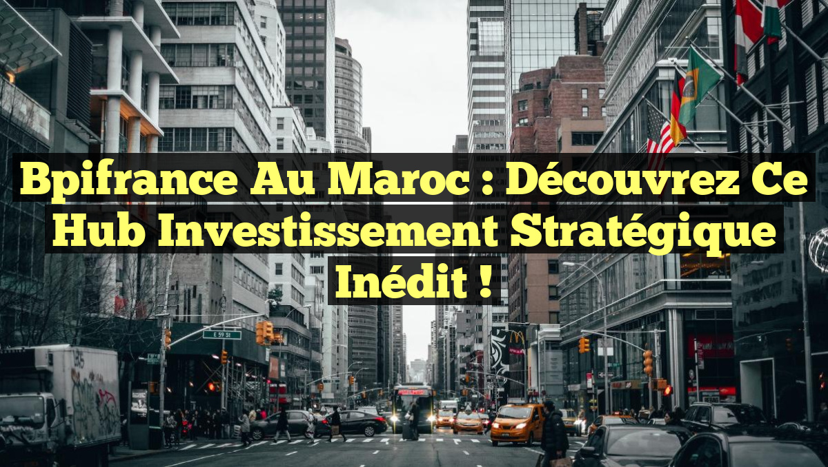 Bpifrance au Maroc : Découvrez ce Hub Investissement Stratégique Inédit !