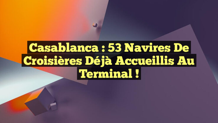 Casablanca : 53 Navires de Croisières Déjà Accueillis au Terminal !