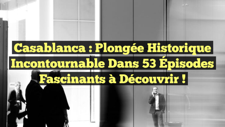 Casablanca : Plongée Historique Incontournable dans 53 Épisodes Fascinants à Découvrir !