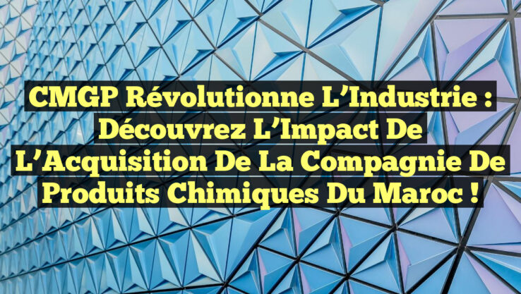 CMGP Révolutionne l’Industrie : Découvrez l’Impact de l’Acquisition de la Compagnie de Produits Chimiques du Maroc !