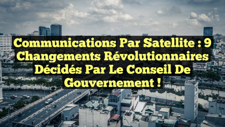 Communications par Satellite : 9 Changements Révolutionnaires Décidés par le Conseil de Gouvernement !