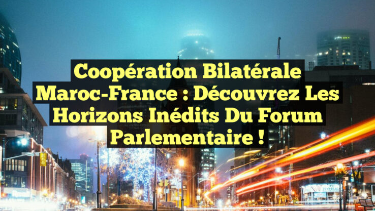 Coopération Bilatérale Maroc-France : Découvrez les Horizons Inédits du Forum Parlementaire !
