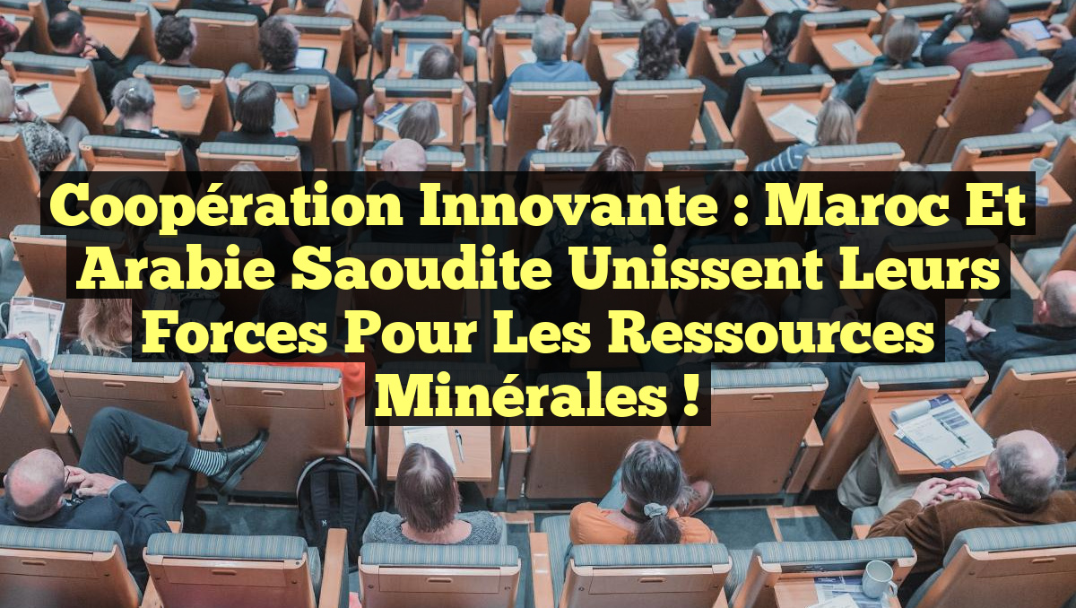 Coopération Innovante : Maroc et Arabie Saoudite Unissent leurs Forces pour les Ressources Minérales !