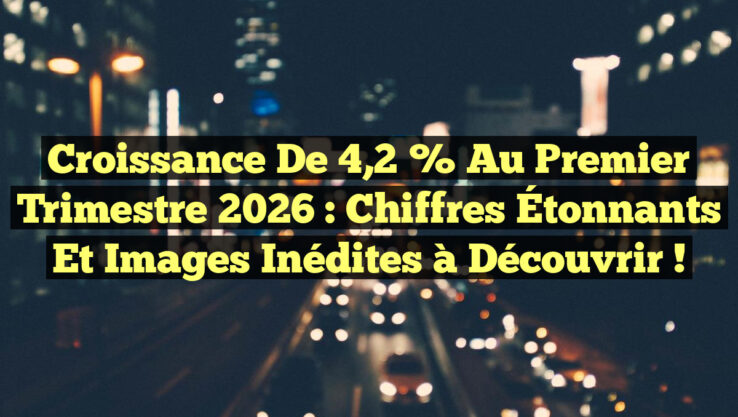 Croissance de 4,2 % au Premier Trimestre 2026 : Chiffres Étonnants et Images Inédites à Découvrir !