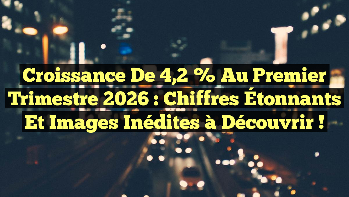 Croissance de 4,2 % au Premier Trimestre 2026 : Chiffres Étonnants et Images Inédites à Découvrir !