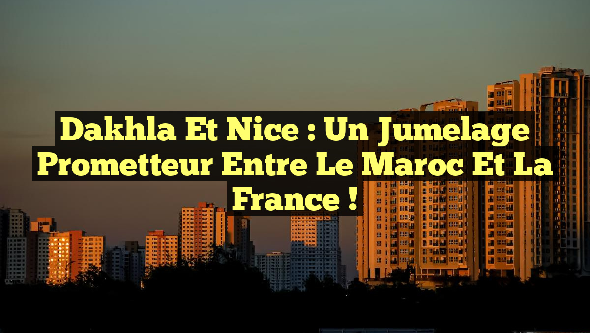 Dakhla et Nice : Un Jumelage Prometteur entre le Maroc et la France !