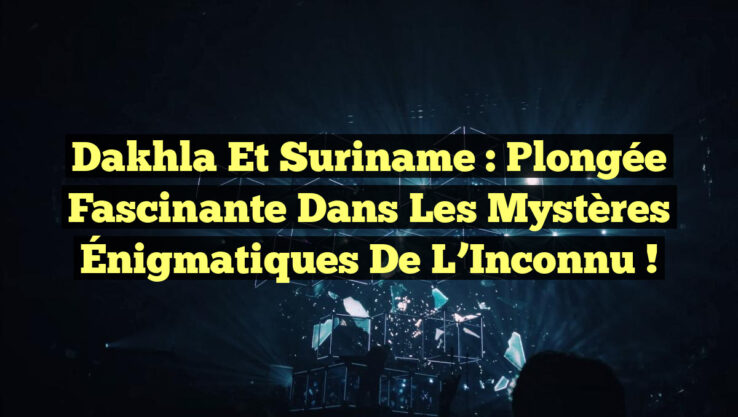 Dakhla et Suriname : Plongée Fascinante dans les Mystères Énigmatiques de l’Inconnu !