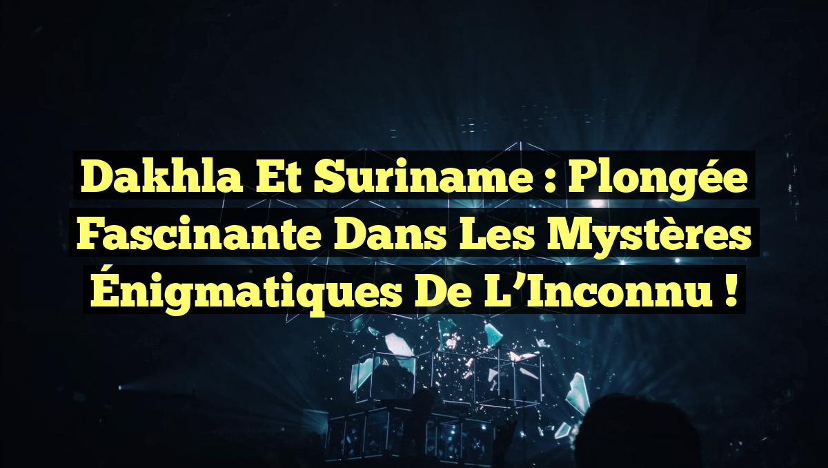 Dakhla et Suriname : Plongée Fascinante dans les Mystères Énigmatiques de l&rsquo;Inconnu !