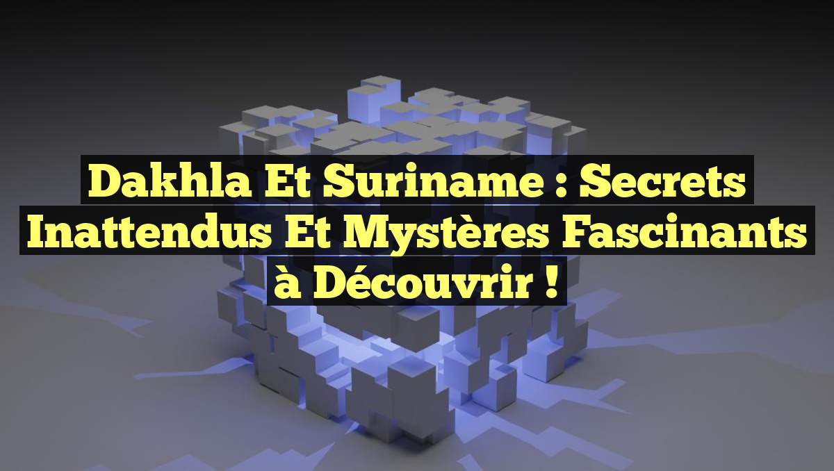 Dakhla et Suriname : Secrets Inattendus et Mystères Fascinants à Découvrir !