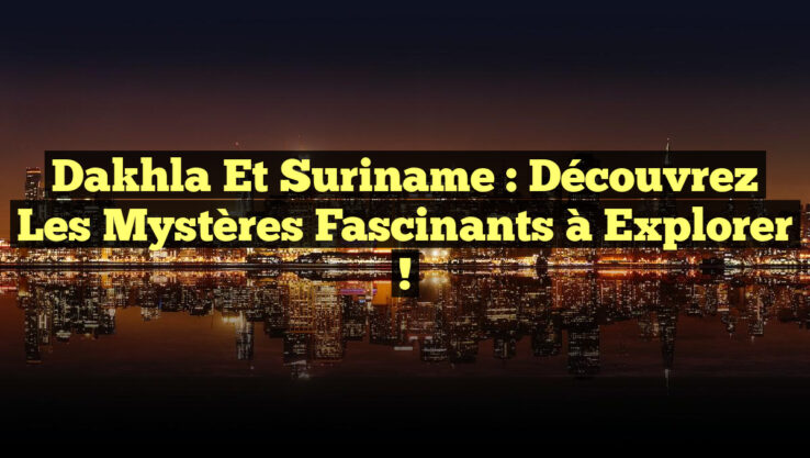 Dakhla et Suriname : Découvrez les Mystères Fascinants à Explorer !