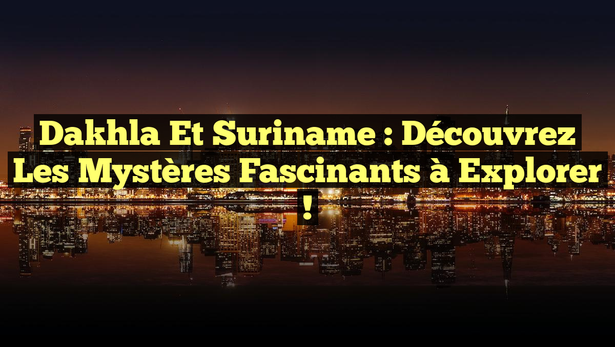 Dakhla et Suriname : Découvrez les Mystères Fascinants à Explorer !