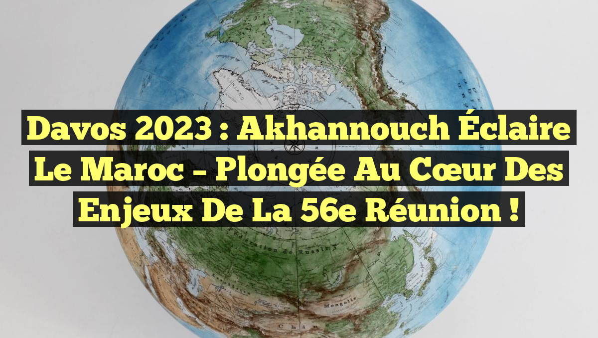 Davos 2023 : Akhannouch Éclaire le Maroc – Plongée au Cœur des Enjeux de la 56e Réunion !