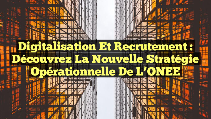 Digitalisation et Recrutement : Découvrez la Nouvelle Stratégie Opérationnelle de l’ONEE