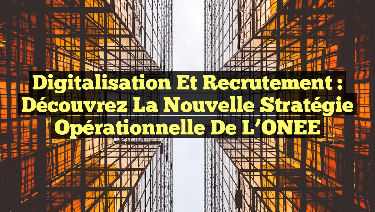 Digitalisation et Recrutement : Découvrez la Nouvelle Stratégie Opérationnelle de l’ONEE