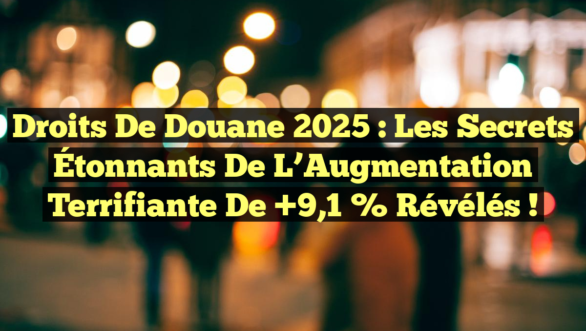 Droits de Douane 2025 : Les Secrets Étonnants de l’Augmentation Terrifiante de +9,1 % Révélés !