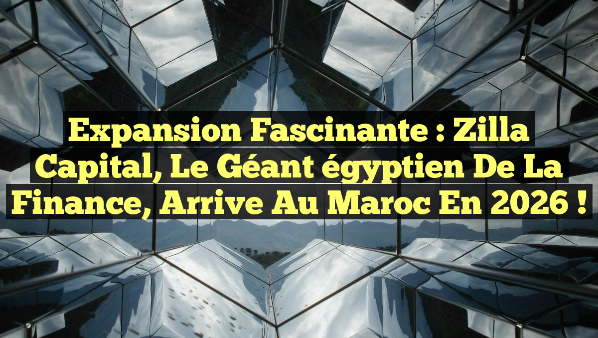 Expansion fascinante : Zilla Capital, le géant égyptien de la finance, arrive au Maroc en 2026 !
