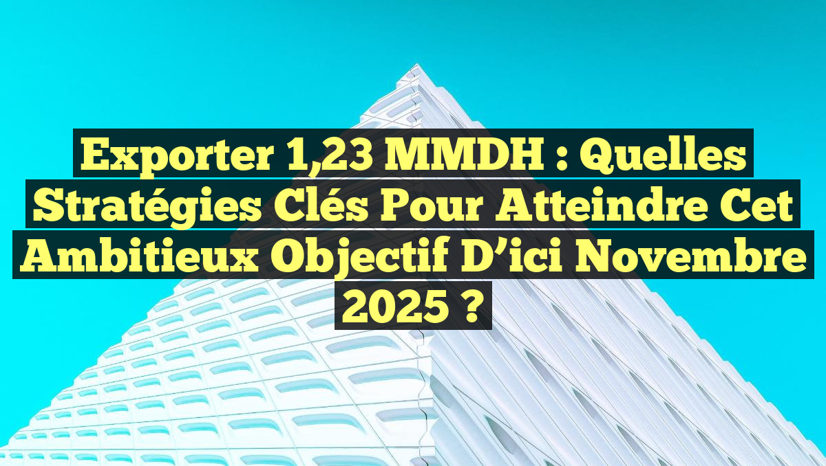 Exporter 1,23 MMDH : Quelles Stratégies Clés pour Atteindre cet Ambitieux Objectif d&rsquo;ici Novembre 2025 ?