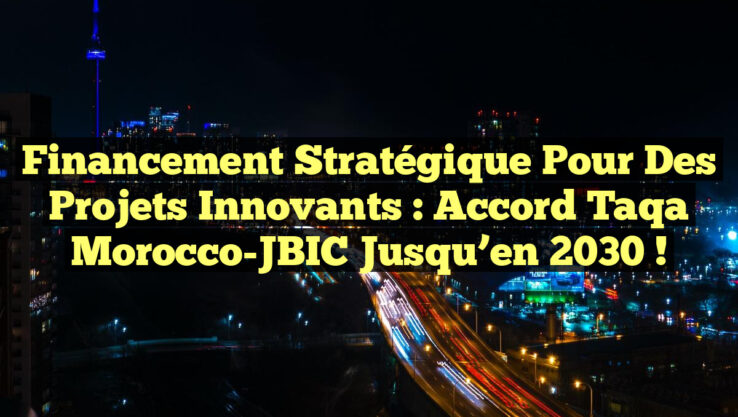 Financement stratégique pour des projets innovants : Accord Taqa Morocco-JBIC jusqu’en 2030 !