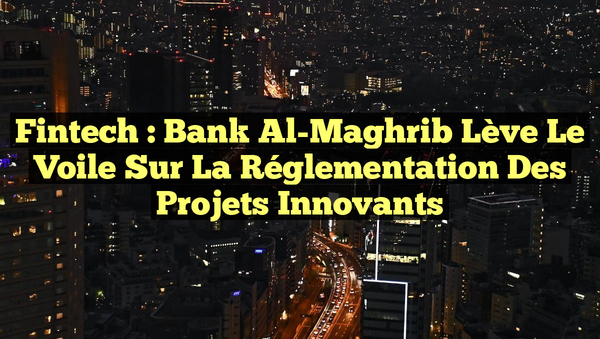 Fintech : Bank Al-Maghrib Lève le Voile sur la Réglementation des Projets Innovants