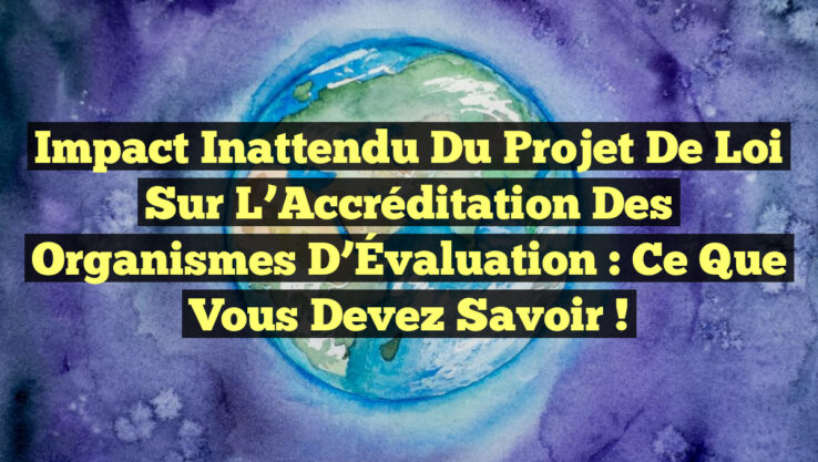 Impact Inattendu du Projet de Loi sur l’Accréditation des Organismes d’Évaluation : Ce que Vous Devez Savoir !