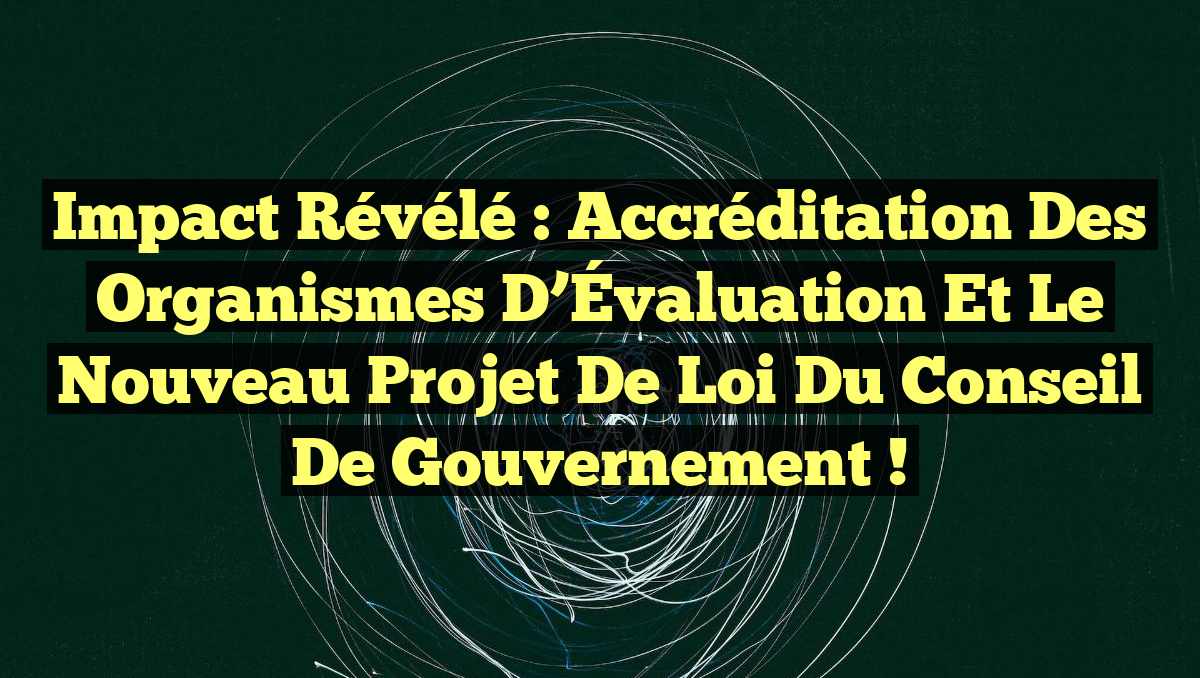 Impact Révélé : Accréditation des Organismes d&rsquo;Évaluation et le Nouveau Projet de Loi du Conseil de Gouvernement !