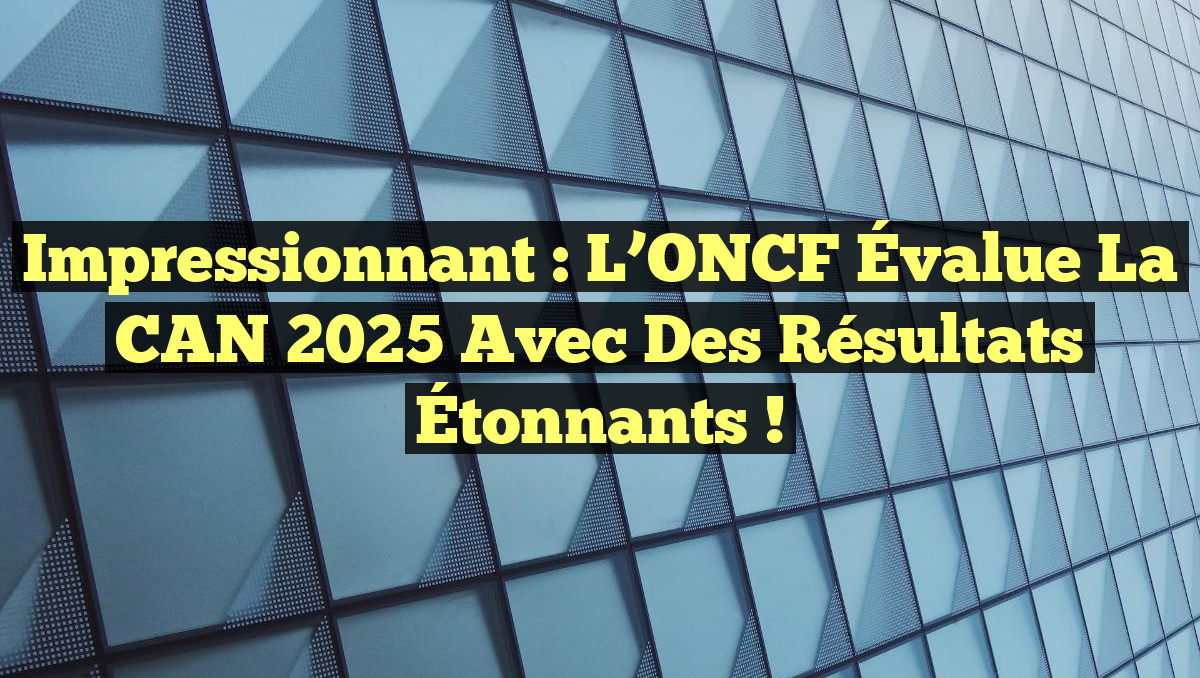 Impressionnant : L&rsquo;ONCF Évalue la CAN 2025 avec des Résultats Étonnants !