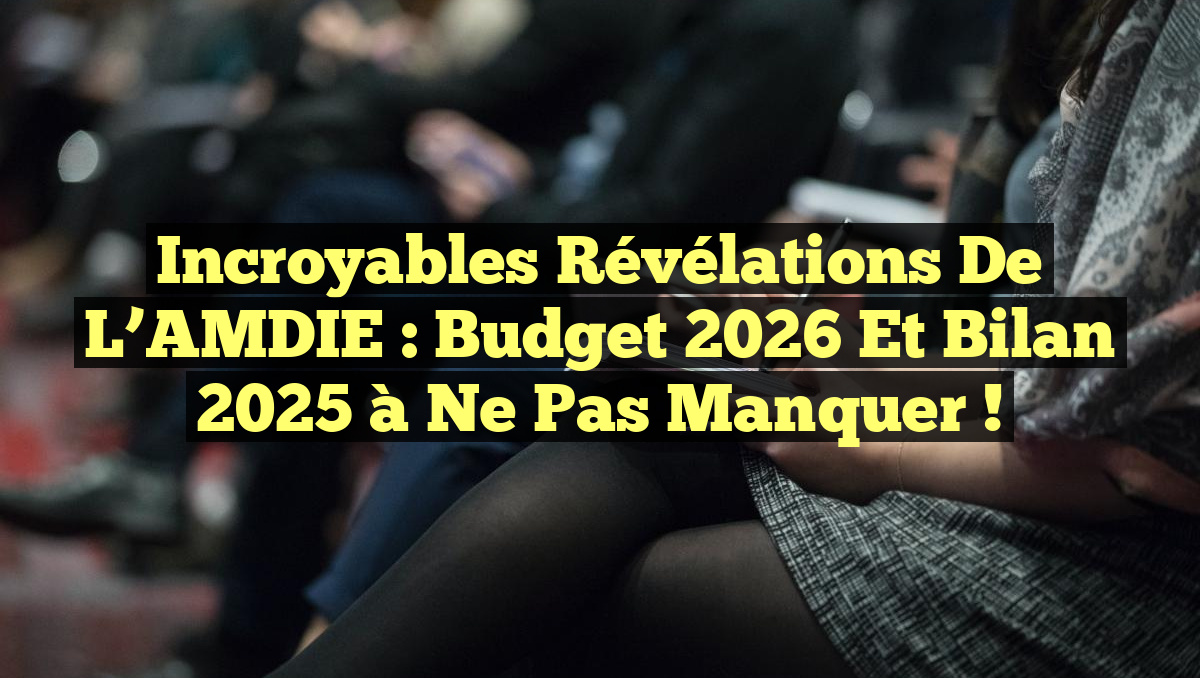 Incroyables Révélations de l’AMDIE : Budget 2026 et Bilan 2025 à Ne Pas Manquer !