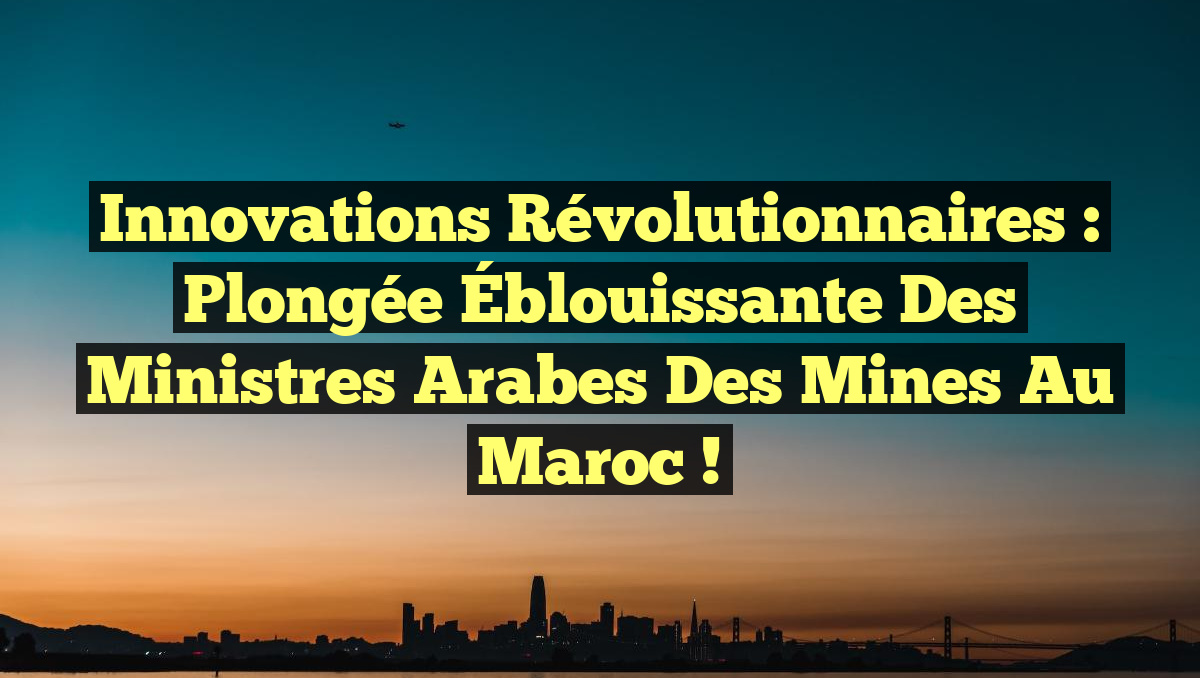 Innovations Révolutionnaires : Plongée Éblouissante des Ministres Arabes des Mines au Maroc !
