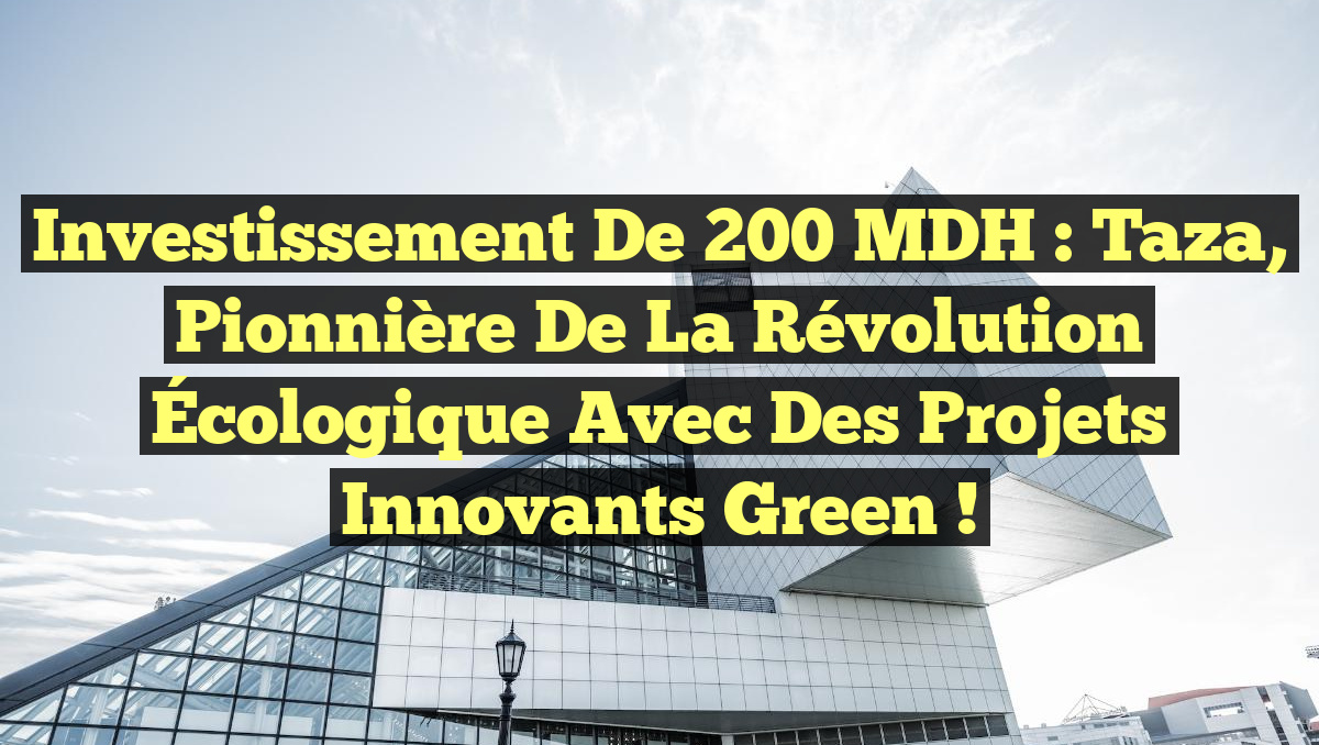 Investissement de 200 MDH : Taza, Pionnière de la Révolution Écologique avec des Projets Innovants Green !