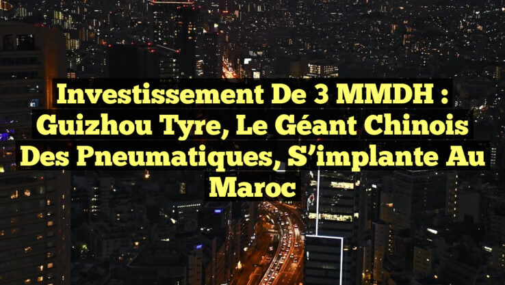 Investissement de 3 MMDH : Guizhou Tyre, le géant chinois des pneumatiques, s’implante au Maroc