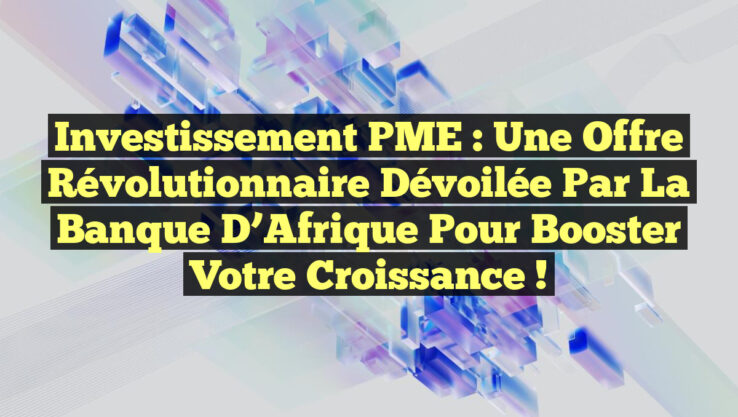 Investissement PME : Une Offre Révolutionnaire Dévoilée par la Banque d’Afrique pour Booster votre Croissance !