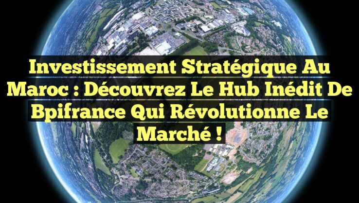 Investissement Stratégique au Maroc : Découvrez le Hub Inédit de Bpifrance qui Révolutionne le Marché !
