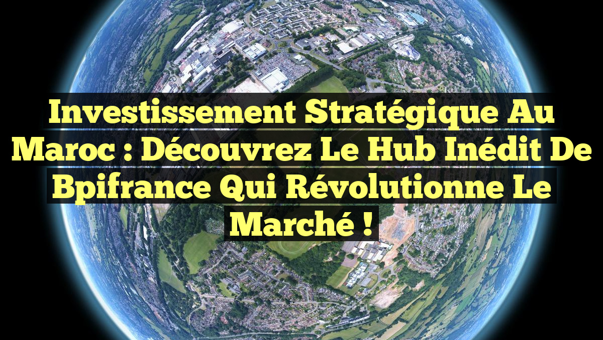 Investissement Stratégique au Maroc : Découvrez le Hub Inédit de Bpifrance qui Révolutionne le Marché !