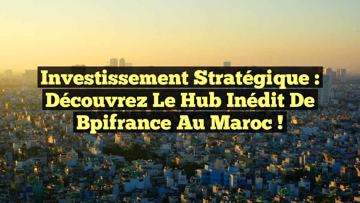 Investissement Stratégique : Découvrez le Hub Inédit de Bpifrance au Maroc !