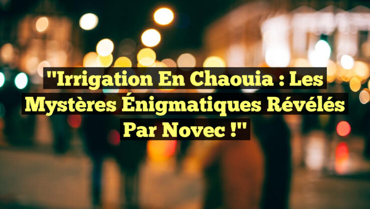 "Irrigation en Chaouia : Les Mystères Énigmatiques Révélés par Novec !"