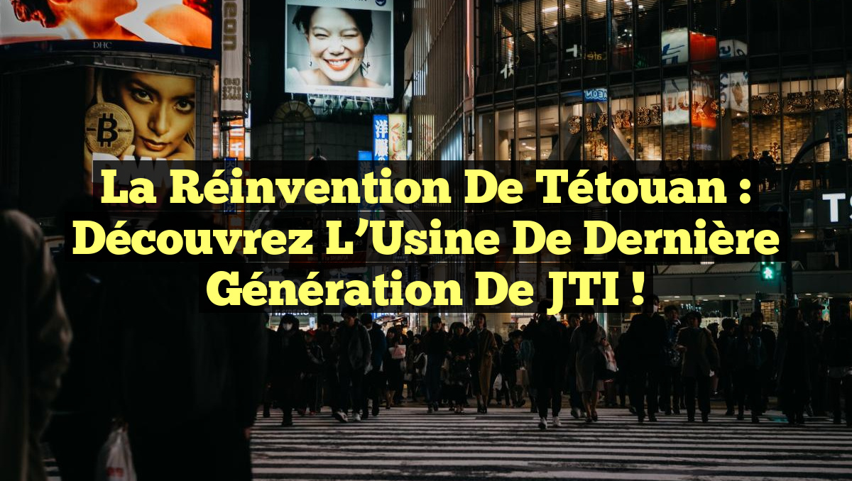 La Réinvention de Tétouan : Découvrez l&rsquo;Usine de Dernière Génération de JTI !