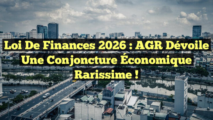 Loi de Finances 2026 : AGR Dévoile une Conjoncture Économique Rarissime !