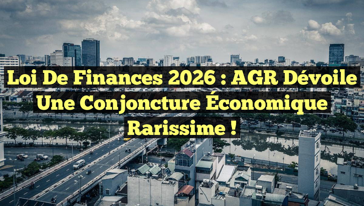 Loi de Finances 2026 : AGR Dévoile une Conjoncture Économique Rarissime !