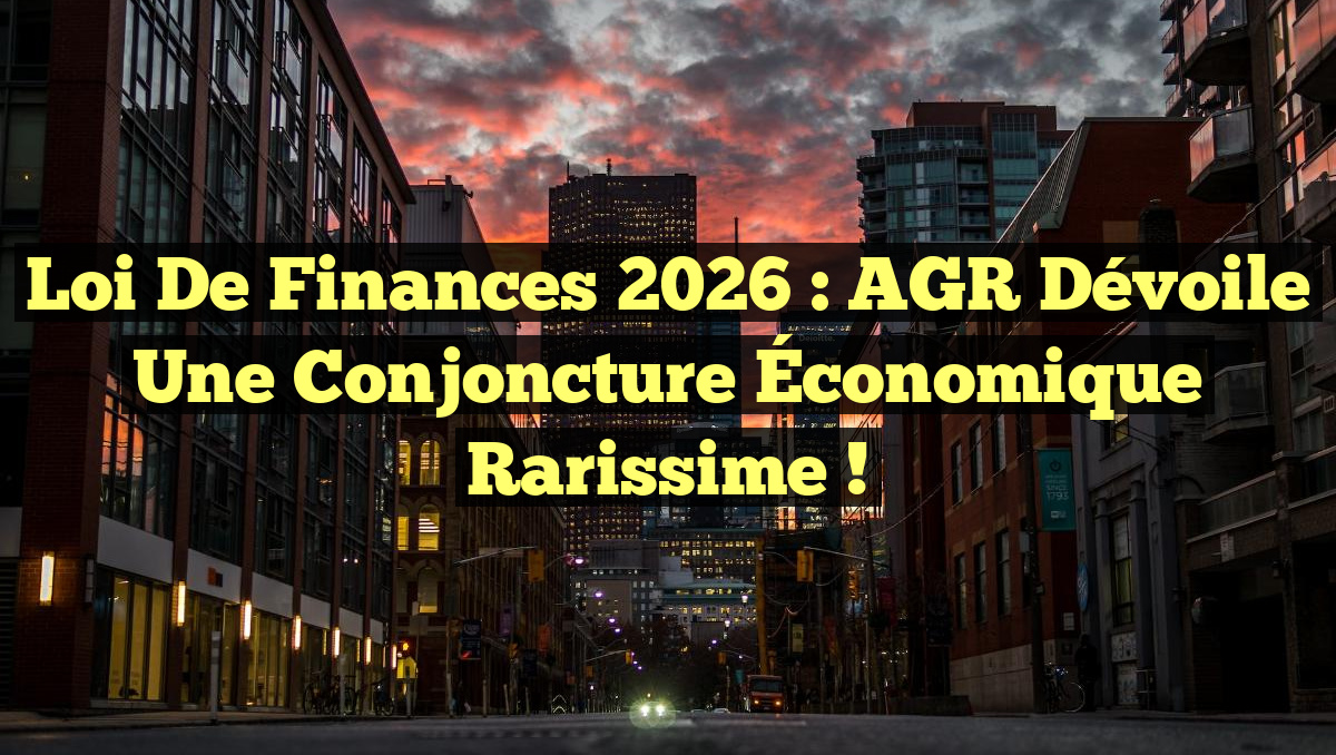 Loi de Finances 2026 : AGR Dévoile une Conjoncture Économique Rarissime !