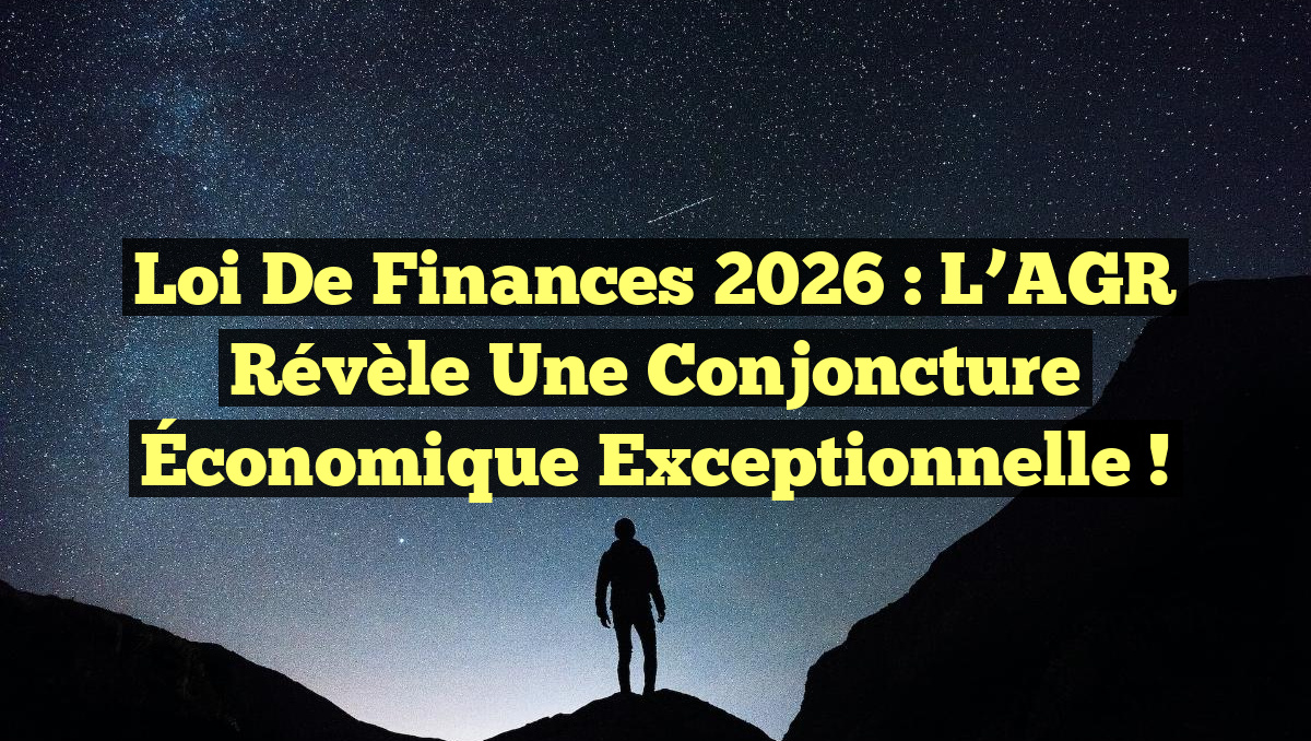 Loi de Finances 2026 : L’AGR Révèle une Conjoncture Économique Exceptionnelle !
