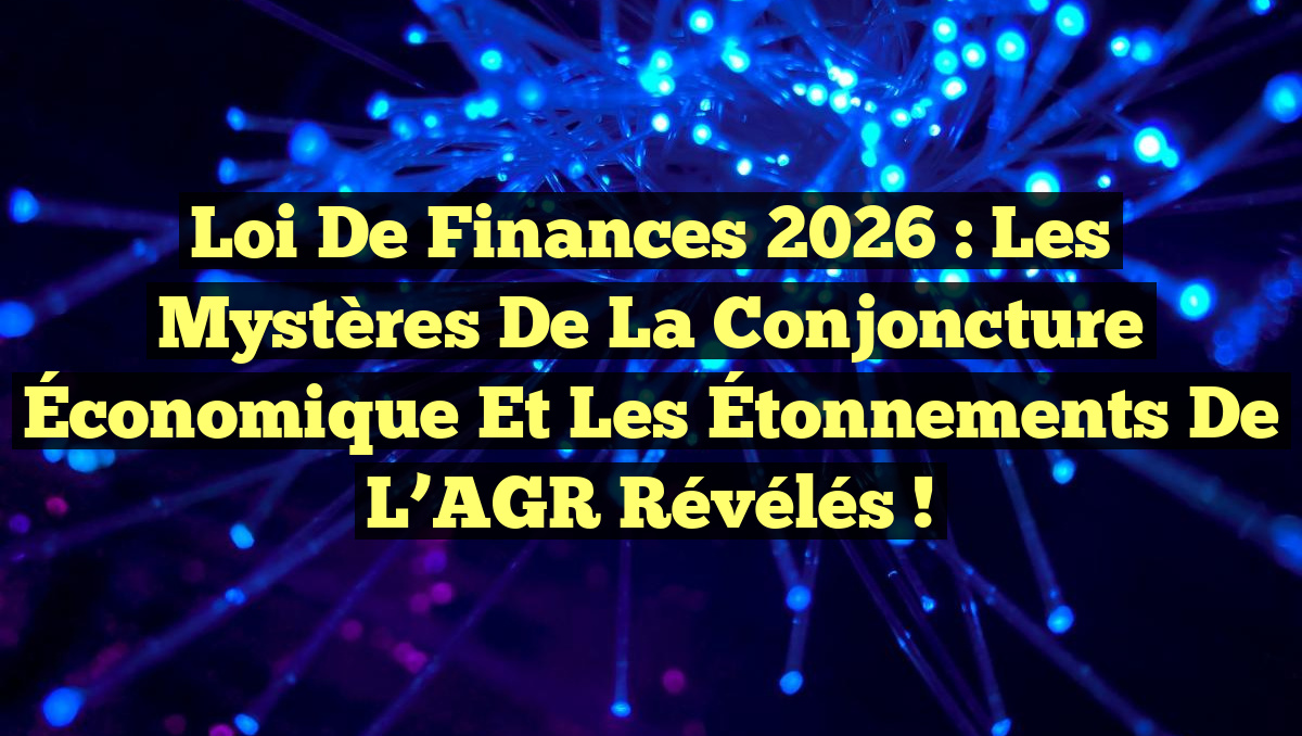 Loi de Finances 2026 : Les Mystères de la Conjoncture Économique et les Étonnements de l’AGR Révélés !