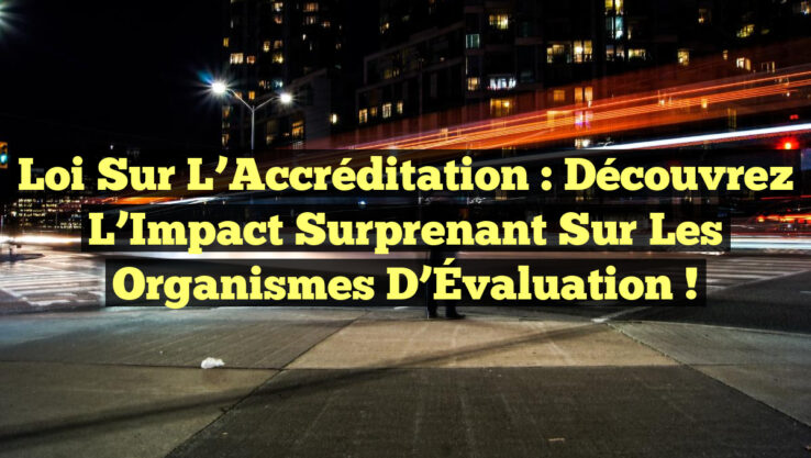 Loi sur l’Accréditation : Découvrez l’Impact Surprenant sur les Organismes d’Évaluation !