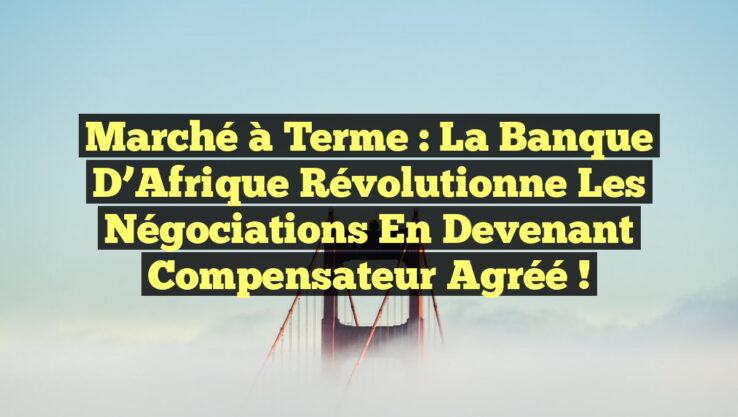 Marché à Terme : La Banque d’Afrique Révolutionne les Négociations en Devenant Compensateur Agréé !
