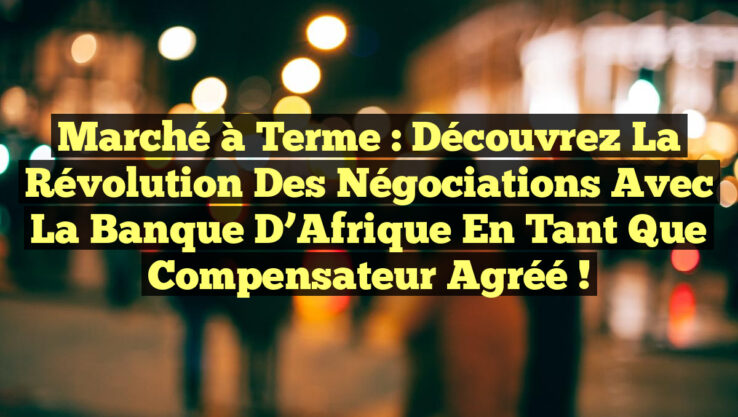 Marché à Terme : Découvrez la Révolution des Négociations avec la Banque d’Afrique en tant que Compensateur Agréé !