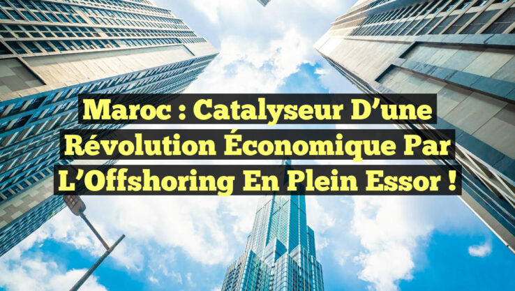 Maroc : Catalyseur d’une Révolution Économique par l’Offshoring en Plein Essor !