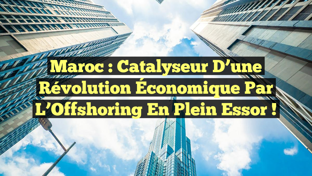 Maroc : Catalyseur d&rsquo;une Révolution Économique par l&rsquo;Offshoring en Plein Essor !
