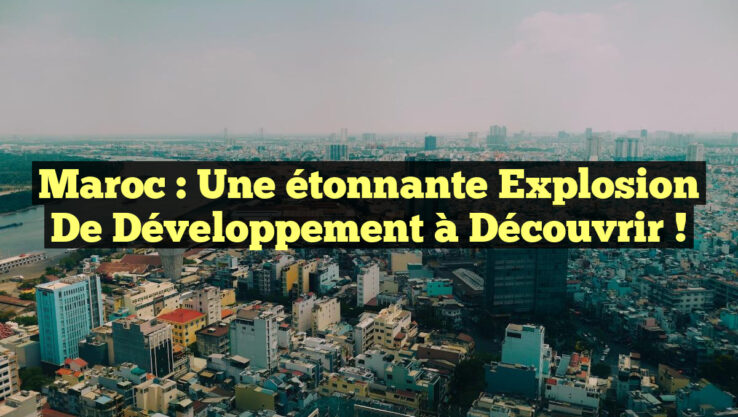 Maroc : Une étonnante explosion de développement à découvrir !