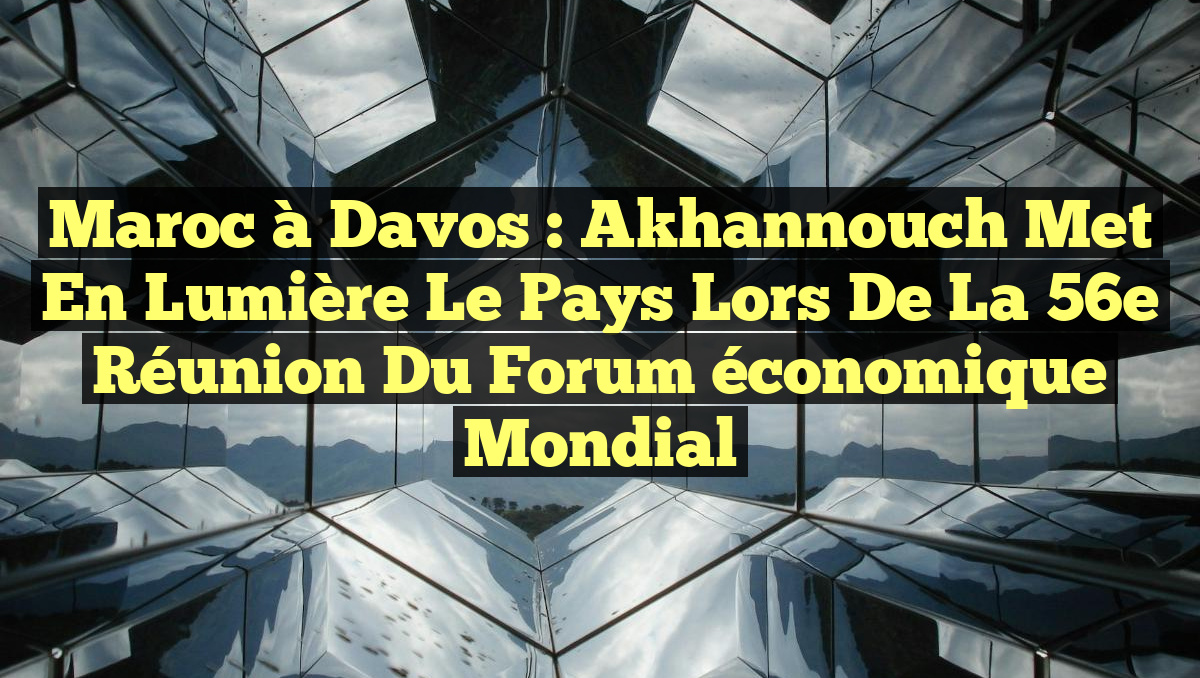 Maroc à Davos : Akhannouch met en lumière le pays lors de la 56e réunion du Forum économique mondial
