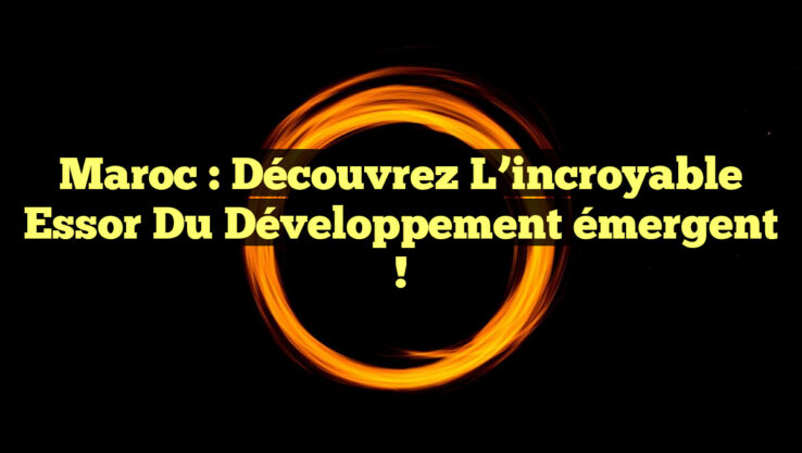 Maroc : Découvrez l’incroyable essor du développement émergent !